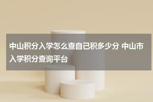 中山积分入学怎么查自己积多少分 中山市入学积分查询平台