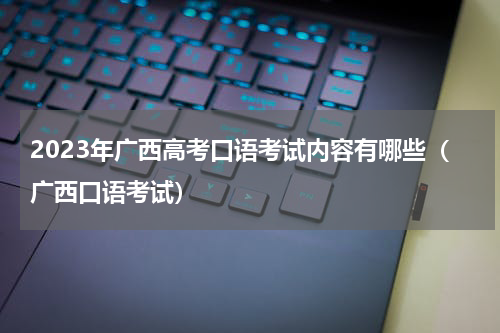 2023年广西高考口语考试内容有哪些（广西口语考试）