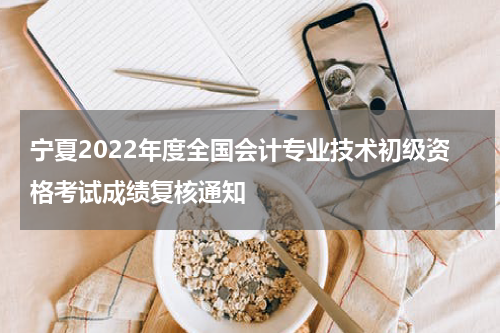 宁夏2022年度全国会计专业技术初级资格考试成绩复核通知