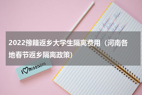 2022豫籍返乡大学生隔离费用（河南各地春节返乡隔离政策）