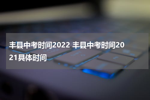 丰县中考时间2022 丰县中考时间2021具体时间
