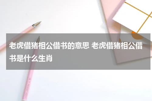 老虎借猪相公借书的意思 老虎借猪相公借书是什么生肖