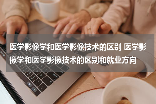 医学影像学和医学影像技术的区别 医学影像学和医学影像技术的区别和就业方向