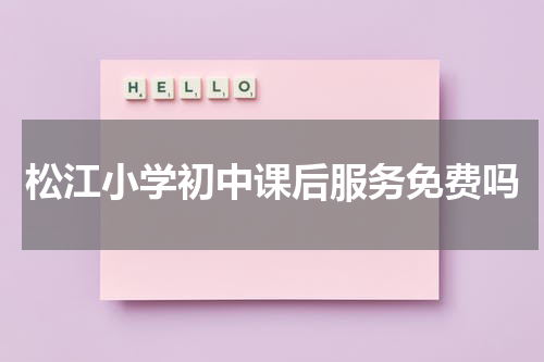 松江小学初中课后服务免费吗