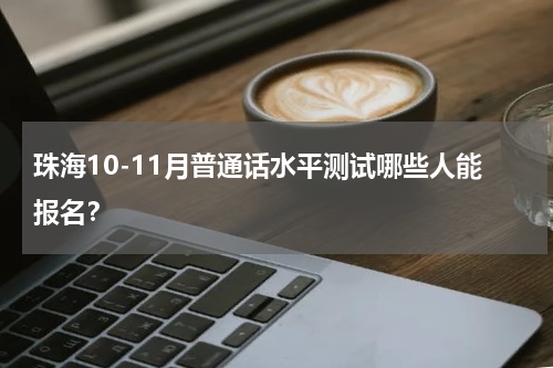 珠海10-11月普通话水平测试哪些人能报名？