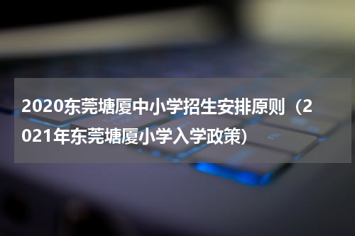2020东莞塘厦中小学招生安排原则（2021年东莞塘厦小学入学政策）