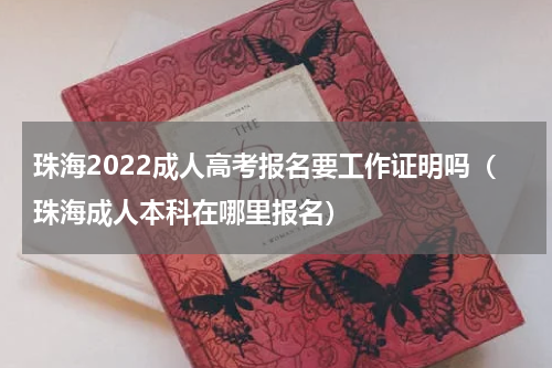珠海2022成人高考报名要工作证明吗（珠海成人本科在哪里报名）