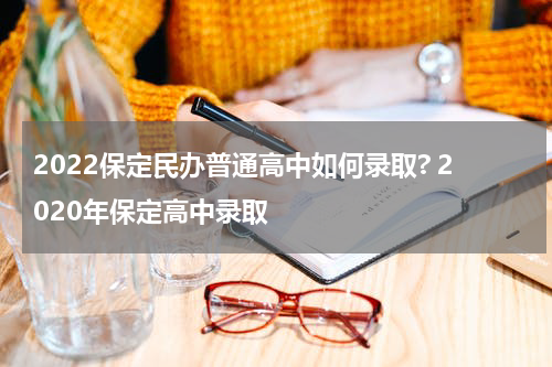2022保定民办普通高中如何录取? 2020年保定高中录取