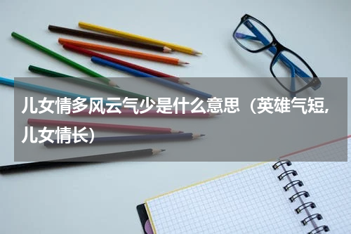 儿女情多风云气少是什么意思（英雄气短,儿女情长）