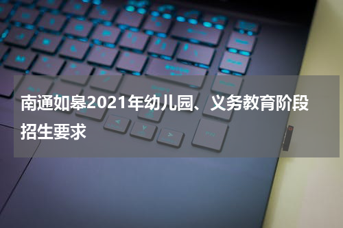 南通如皋2021年幼儿园、义务教育阶段招生要求