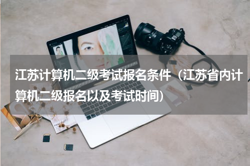 江苏计算机二级考试报名条件（江苏省内计算机二级报名以及考试时间）
