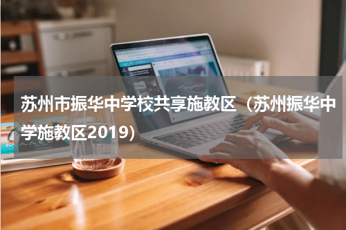 苏州市振华中学校共享施教区（苏州振华中学施教区2019）