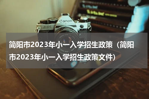简阳市2023年小一入学招生政策（简阳市2023年小一入学招生政策文件）