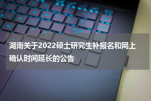 湖南关于2022硕士研究生补报名和网上确认时间延长的公告