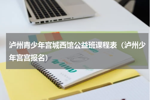 泸州青少年宫城西馆公益班课程表（泸州少年宫宫报名）