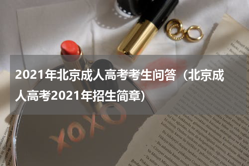 2021年北京成人高考考生问答（北京成人高考2021年招生简章）