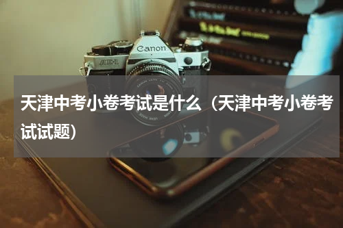 天津中考小卷考试是什么（天津中考小卷考试试题）