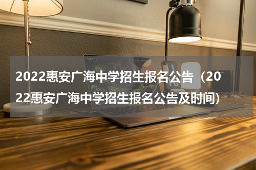 2022惠安广海中学招生报名公告（2022惠安广海中学招生报名公告及时间）