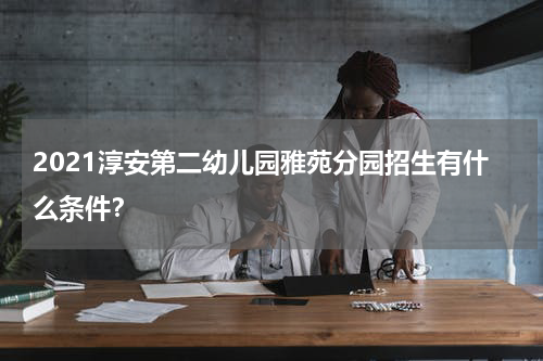 2021淳安第二幼儿园雅苑分园招生有什么条件？