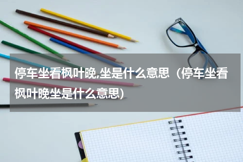 停车坐看枫叶晚,坐是什么意思（停车坐看枫叶晚坐是什么意思）