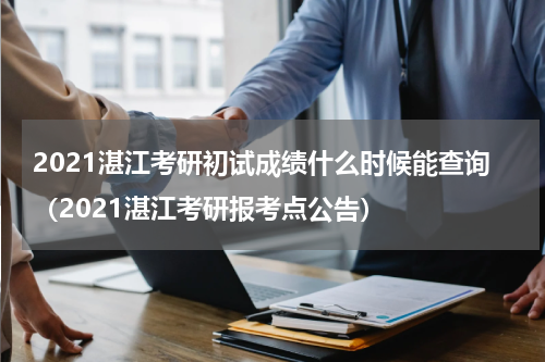 2021湛江考研初试成绩什么时候能查询（2021湛江考研报考点公告）