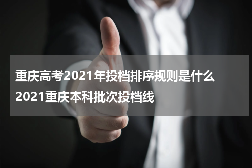 重庆高考2021年投档排序规则是什么 2021重庆本科批次投档线