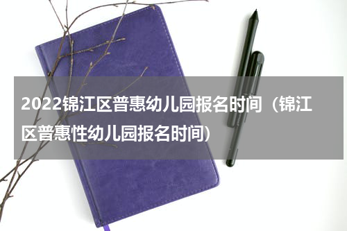 2022锦江区普惠幼儿园报名时间（锦江区普惠性幼儿园报名时间）