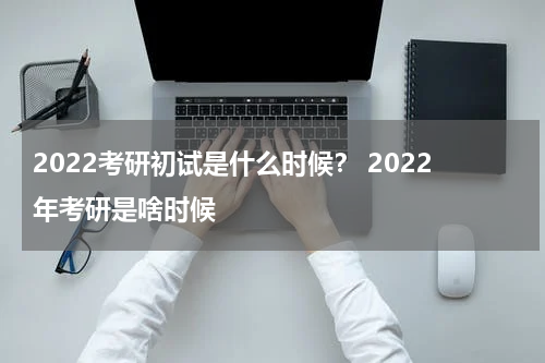 2022考研初试是什么时候？ 2022年考研是啥时候