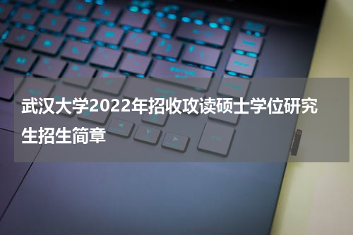 武汉大学2022年招收攻读硕士学位研究生招生简章