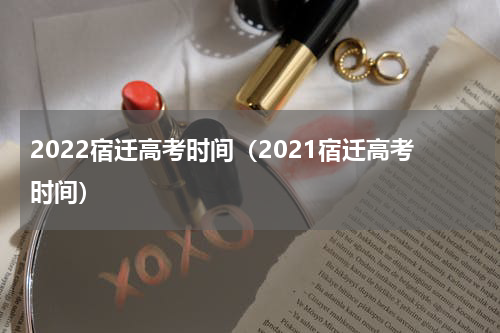 2022宿迁高考时间（2021宿迁高考时间）