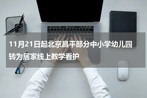 11月21日起北京昌平部分中小学幼儿园转为居家线上教学看护