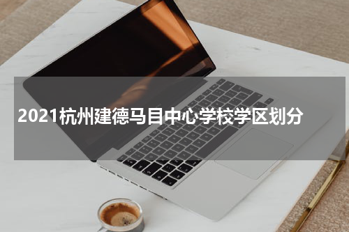 2021杭州建德马目中心学校学区划分