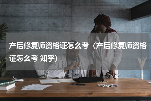 产后修复师资格证怎么考（产后修复师资格证怎么考 知乎）