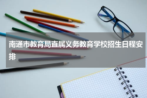 南通市教育局直属义务教育学校招生日程安排
