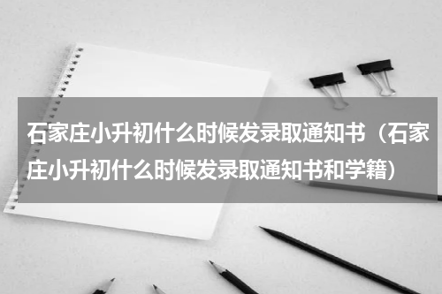 石家庄小升初什么时候发录取通知书（石家庄小升初什么时候发录取通知书和学籍）