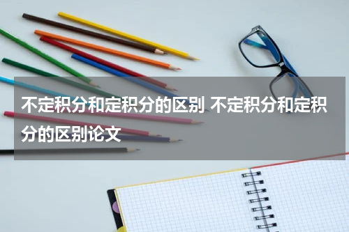 不定积分和定积分的区别 不定积分和定积分的区别论文