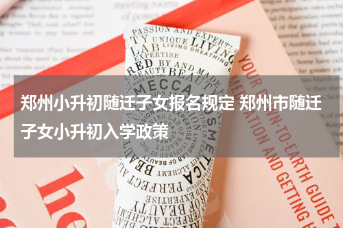 郑州小升初随迁子女报名规定 郑州市随迁子女小升初入学政策
