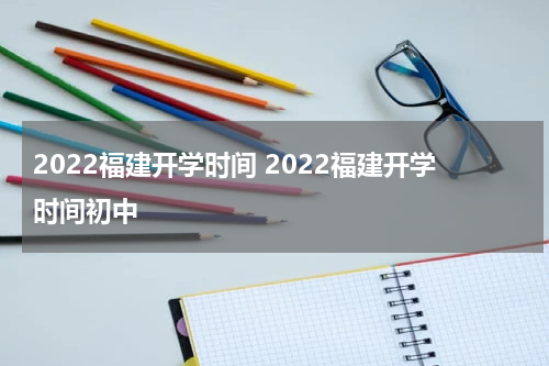 2022福建开学时间 2022福建开学时间初中