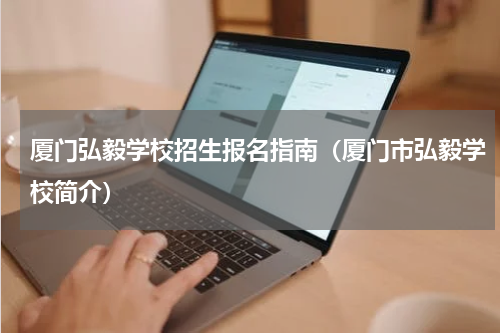 厦门弘毅学校招生报名指南（厦门市弘毅学校简介）