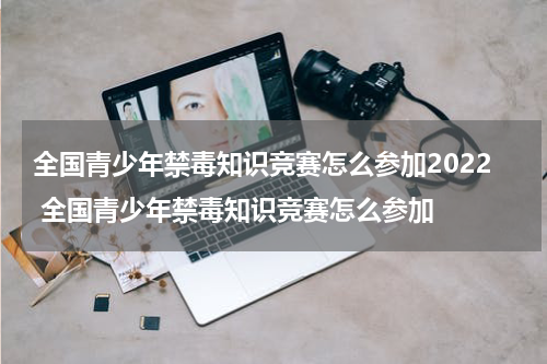 全国青少年禁毒知识竞赛怎么参加2022 全国青少年禁毒知识竞赛怎么参加
