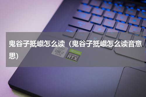 鬼谷子抵巇怎么读（鬼谷子抵巇怎么读音意思）