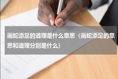 画蛇添足的道理是什么意思（画蛇添足的意思和道理分别是什么）
