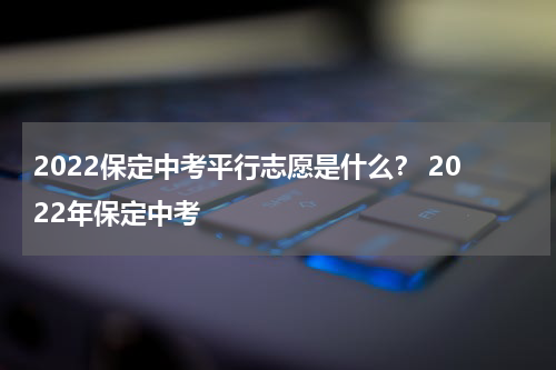 2022保定中考平行志愿是什么？ 2022年保定中考