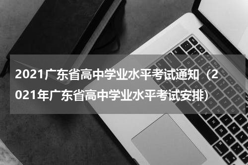 2021广东省高中学业水平考试通知（2021年广东省高中学业水平考试安排）