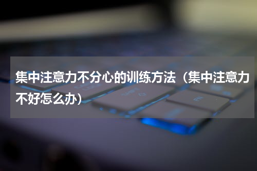 集中注意力不分心的训练方法（集中注意力不好怎么办）