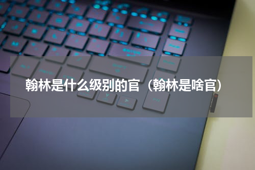 翰林是什么级别的官（翰林是啥官）