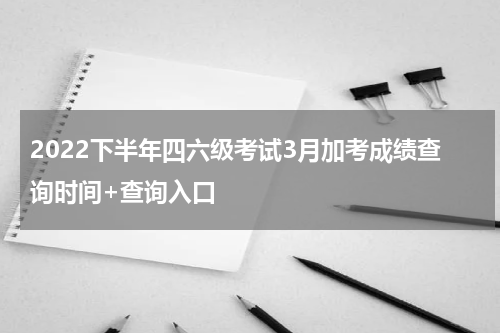 2022下半年四六级考试3月加考成绩查询时间+查询入口