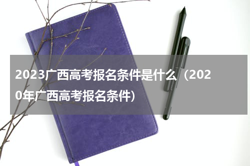 2023广西高考报名条件是什么（2020年广西高考报名条件）