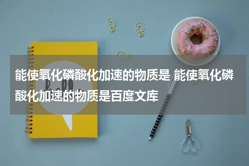 能使氧化磷酸化加速的物质是 能使氧化磷酸化加速的物质是百度文库