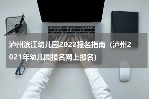 泸州滨江幼儿园2022报名指南（泸州2021年幼儿园报名网上报名）